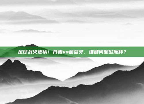 足球战火燃情！丹麦vs葡萄牙，谁能问鼎欧洲杯？