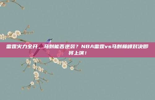 雷霆火力全开，马刺能否逆袭？NBA雷霆vs马刺巅峰对决即将上演！