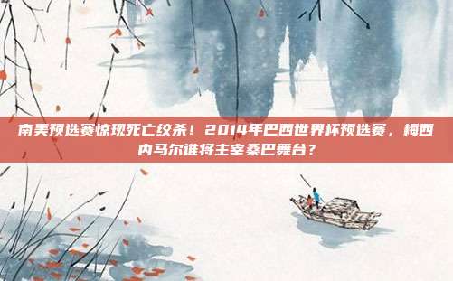 南美预选赛惊现死亡绞杀！2014年巴西世界杯预选赛，梅西内马尔谁将主宰桑巴舞台？