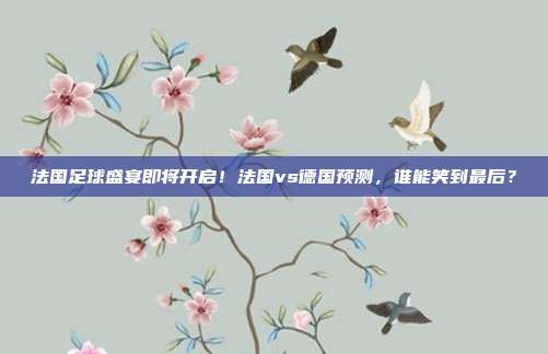 法国足球盛宴即将开启！法国vs德国预测，谁能笑到最后？
