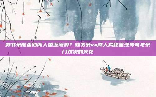 林书豪能否助湖人重返巅峰？林书豪vs湖人揭秘篮球传奇与豪门对决的火花
