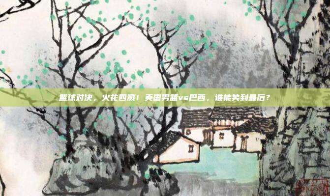 篮球对决，火花四溅！美国男篮vs巴西，谁能笑到最后？