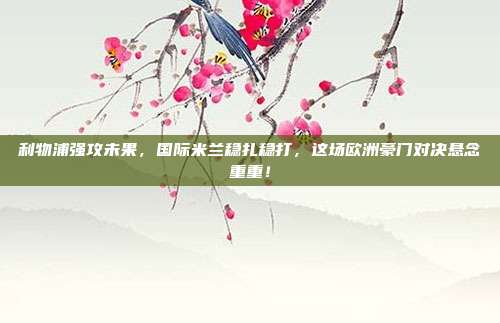 利物浦强攻未果，国际米兰稳扎稳打，这场欧洲豪门对决悬念重重！