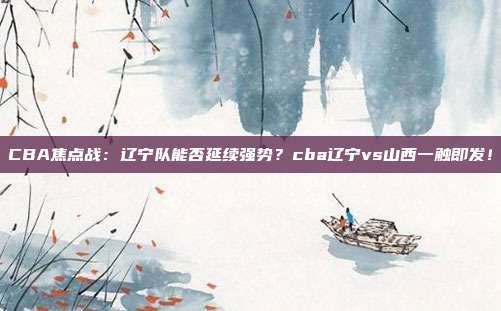 CBA焦点战：辽宁队能否延续强势？cba辽宁vs山西一触即发！