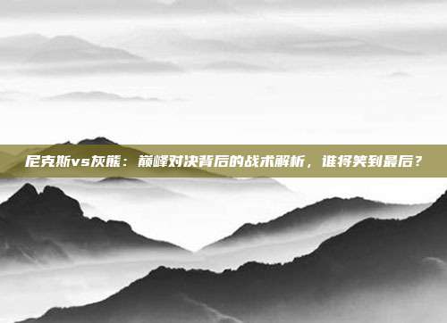尼克斯vs灰熊：巅峰对决背后的战术解析，谁将笑到最后？