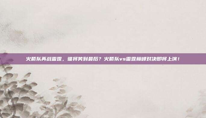 火箭队再战雷霆，谁将笑到最后？火箭队vs雷霆巅峰对决即将上演！
