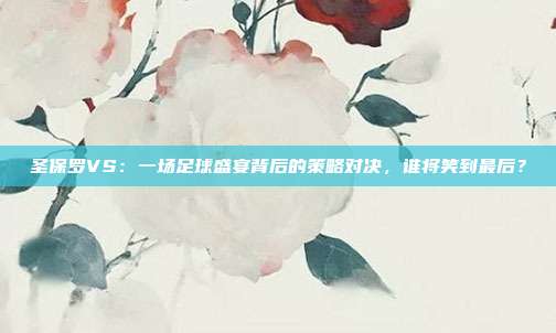 圣保罗VS：一场足球盛宴背后的策略对决，谁将笑到最后？