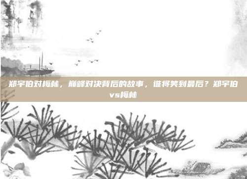 郑宇伯对梅林，巅峰对决背后的故事，谁将笑到最后？郑宇伯vs梅林