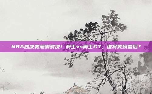 NBA总决赛巅峰对决！骑士vs勇士G7，谁将笑到最后？