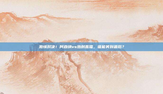 激情对决！阿森纳vs热刺直播，谁能笑到最后？