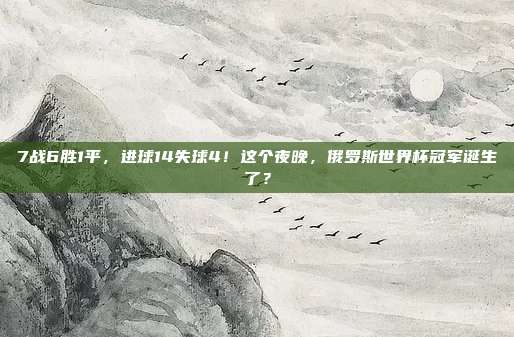 7战6胜1平，进球14失球4！这个夜晚，俄罗斯世界杯冠军诞生了？