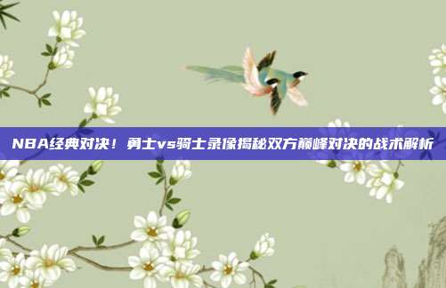 NBA经典对决！勇士vs骑士录像揭秘双方巅峰对决的战术解析