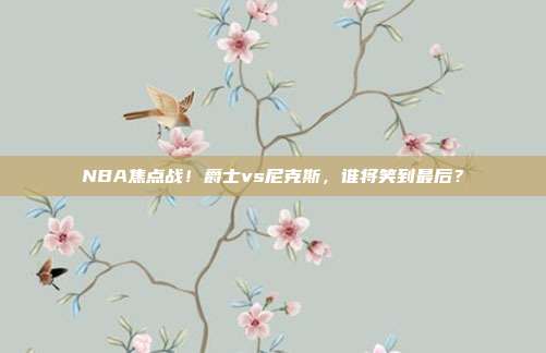 NBA焦点战！爵士vs尼克斯，谁将笑到最后？
