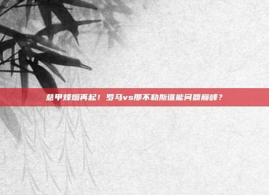 意甲烽烟再起！罗马vs那不勒斯谁能问鼎巅峰？