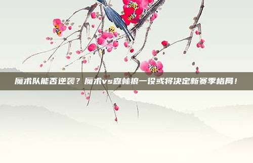 魔术队能否逆袭？魔术vs森林狼一役或将决定新赛季格局！
