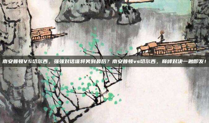 南安普顿VS切尔西，强强对话谁将笑到最后？南安普顿vs切尔西，巅峰对决一触即发！