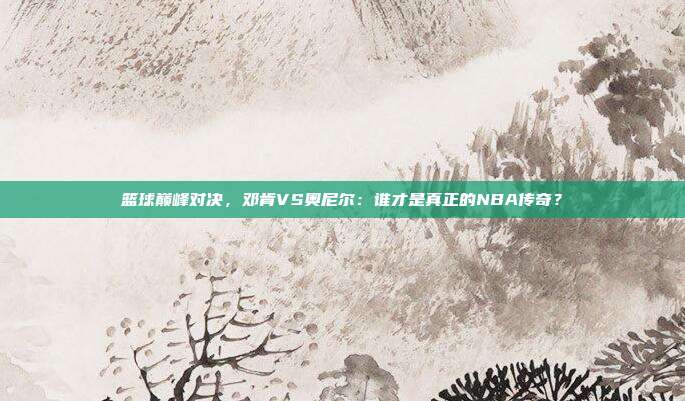 篮球巅峰对决，邓肯VS奥尼尔：谁才是真正的NBA传奇？