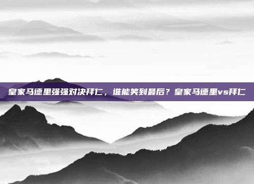 皇家马德里强强对决拜仁，谁能笑到最后？皇家马德里vs拜仁
