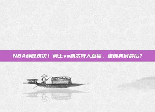 NBA巅峰对决！勇士vs凯尔特人直播，谁能笑到最后？