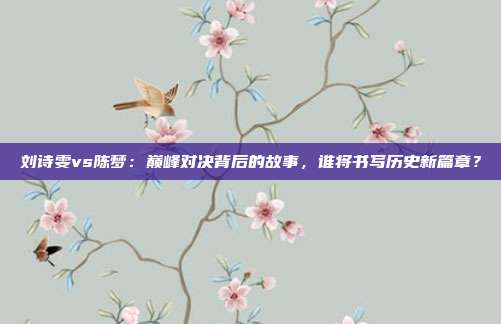 刘诗雯vs陈梦：巅峰对决背后的故事，谁将书写历史新篇章？