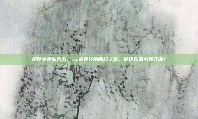 揭秘电竞新势力：vs米竞技的崛起之路，谁将称霸电竞江湖？