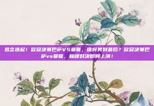 悬念迭起！欧冠决赛巴萨VS曼联，谁将笑到最后？欧冠决赛巴萨vs曼联，巅峰对决即将上演！