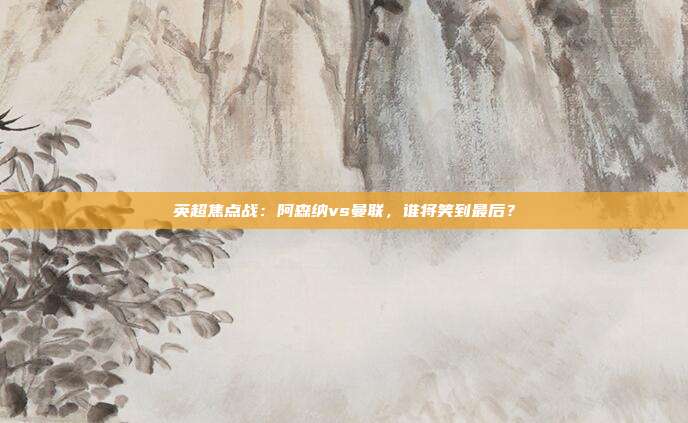 英超焦点战：阿森纳vs曼联，谁将笑到最后？