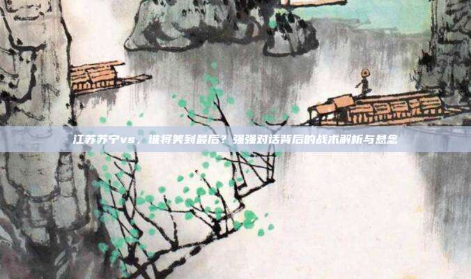 江苏苏宁vs，谁将笑到最后？强强对话背后的战术解析与悬念