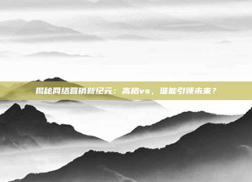 揭秘网络营销新纪元：高格vs，谁能引领未来？