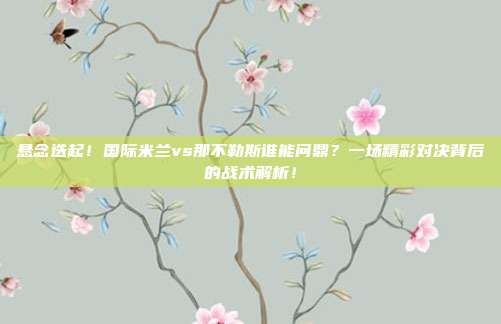 悬念迭起！国际米兰vs那不勒斯谁能问鼎？一场精彩对决背后的战术解析！