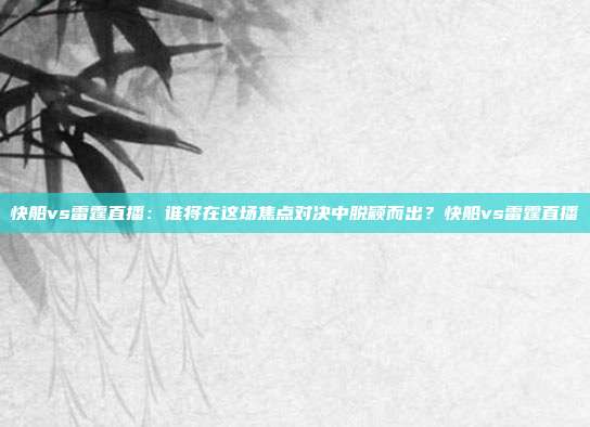 快船vs雷霆直播：谁将在这场焦点对决中脱颖而出？快船vs雷霆直播