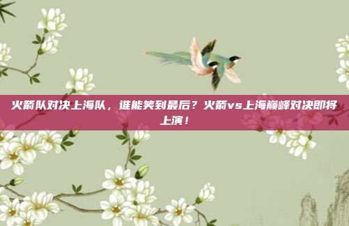 火箭队对决上海队，谁能笑到最后？火箭vs上海巅峰对决即将上演！
