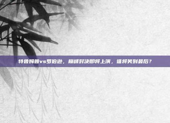 特鲁姆普vs罗伯逊，巅峰对决即将上演，谁将笑到最后？