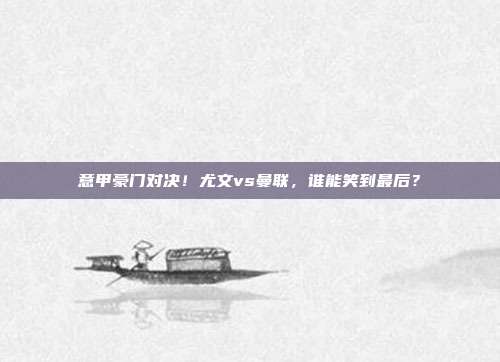 意甲豪门对决！尤文vs曼联，谁能笑到最后？