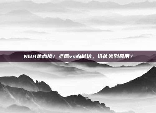 NBA焦点战！老鹰vs森林狼，谁能笑到最后？