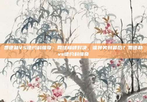 费德勒VS德约科维奇：网球巅峰对决，谁将笑到最后？费德勒vs德约科维奇