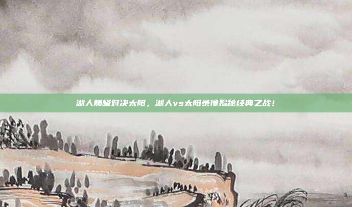 湖人巅峰对决太阳，湖人vs太阳录像揭秘经典之战！