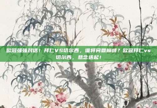 欧冠强强对话！拜仁VS切尔西，谁将问鼎巅峰？欧冠拜仁vs切尔西，悬念迭起！