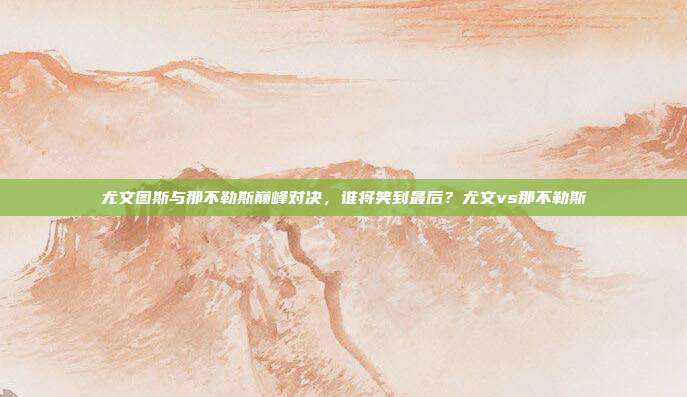 尤文图斯与那不勒斯巅峰对决，谁将笑到最后？尤文vs那不勒斯