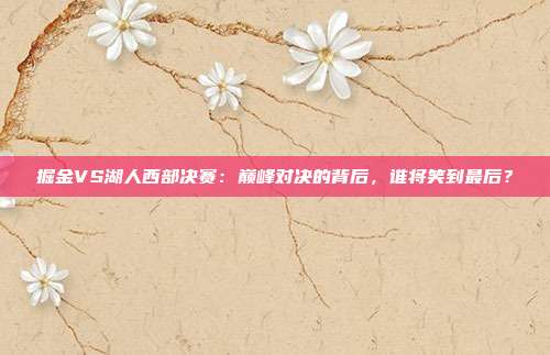 掘金VS湖人西部决赛：巅峰对决的背后，谁将笑到最后？
