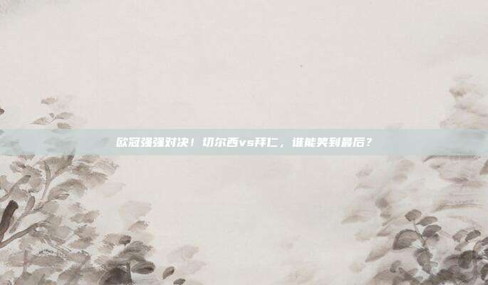 欧冠强强对决！切尔西vs拜仁，谁能笑到最后？
