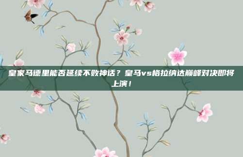 皇家马德里能否延续不败神话？皇马vs格拉纳达巅峰对决即将上演！