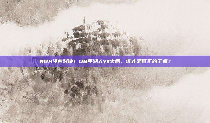 NBA经典对决！09年湖人vs火箭，谁才是真正的王者？