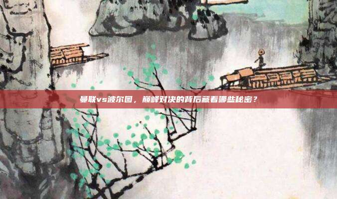 曼联vs波尔图，巅峰对决的背后藏着哪些秘密？