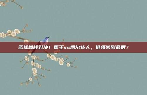 篮球巅峰对决！国王vs凯尔特人，谁将笑到最后？