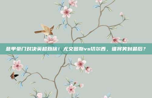 意甲豪门对决英超劲旅！尤文图斯vs切尔西，谁将笑到最后？