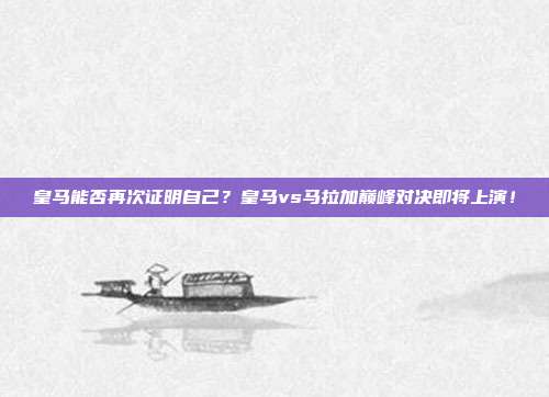 皇马能否再次证明自己？皇马vs马拉加巅峰对决即将上演！