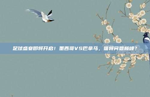 足球盛宴即将开启！墨西哥VS巴拿马，谁将问鼎巅峰？