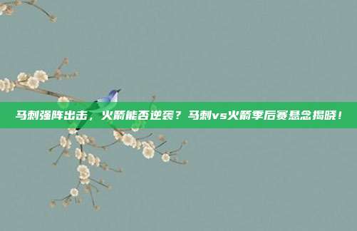 马刺强阵出击，火箭能否逆袭？马刺vs火箭季后赛悬念揭晓！