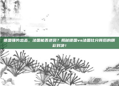 德国强势出击，法国能否逆袭？揭秘德国vs法国比分背后的精彩对决！